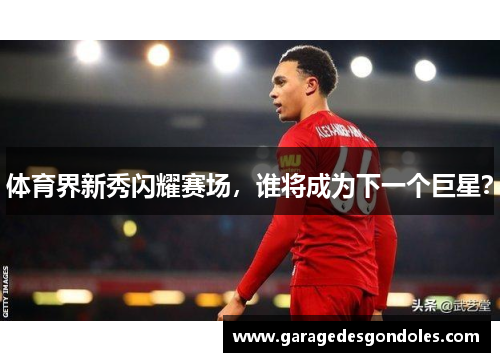 体育界新秀闪耀赛场，谁将成为下一个巨星？